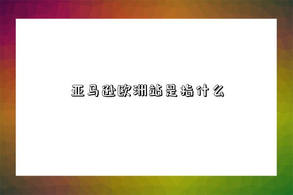 亚马逊欧洲站是指什么-图1 亚马逊欧洲站是指什么-图1
