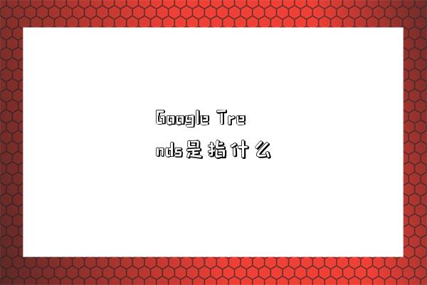Google Trends是指什么-图1 Google Trends是指什么-图1