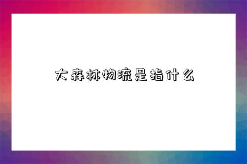 大森林物流是指什么-图1