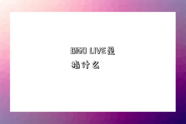 BIGO LIVE是指什么-图1