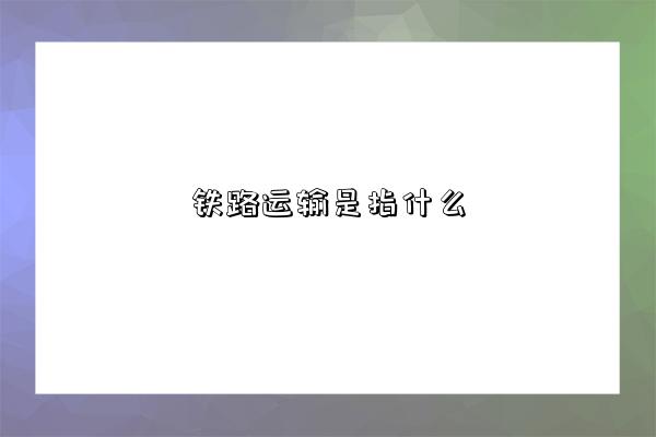 铁路运输是指什么-图1 铁路运输是指什么-图1