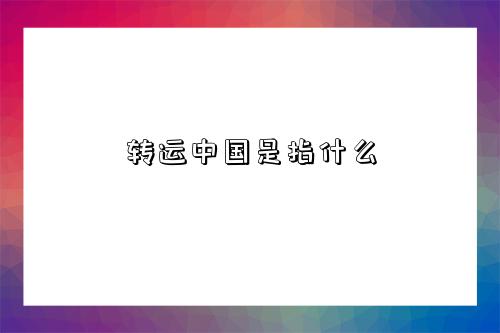 转运中国是指什么-图1 转运中国是指什么-图1