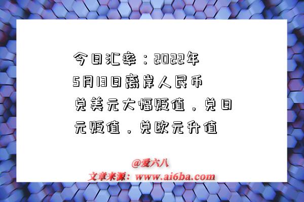 今日汇率:2022年5月13日离岸人民币兑美元大幅贬值,兑日元贬值,兑欧元升值-图1 今日汇率:2022年5月13日离岸人民币兑美元大幅贬值,兑日元贬值,兑欧元升值-图1