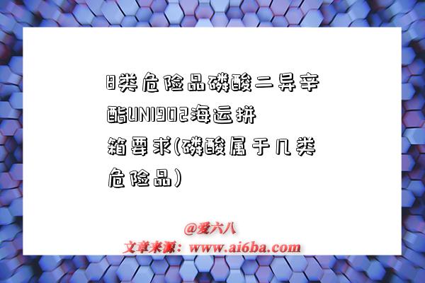 8类危险品磷酸二异辛酯UN1902海运拼箱要求(磷酸属于几类危险品)-图1 8类危险品磷酸二异辛酯UN1902海运拼箱要求(磷酸属于几类危险品)-图1