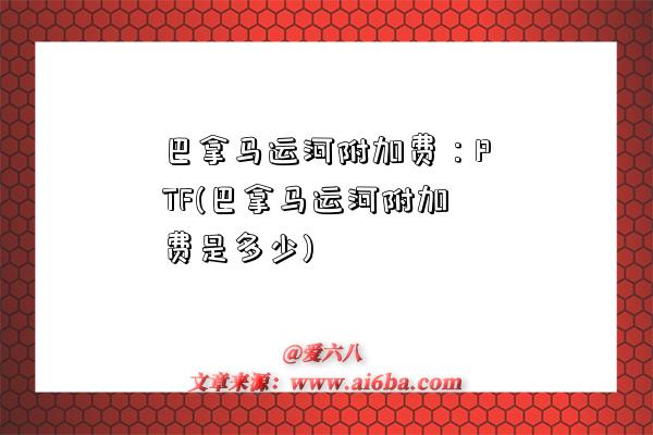 巴拿马运河附加费：PTF(巴拿马运河附加费是多少)-图1