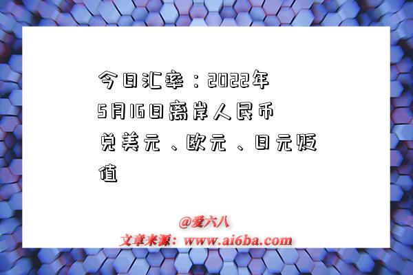 今日汇率：2022年5月16日离岸人民币兑美元、欧元、日元贬值-图1