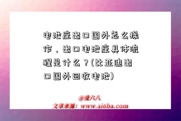 电池座出口国外怎么操作，出口电池座具体流程是什么？(比亚迪出口国外回收电池)-图1