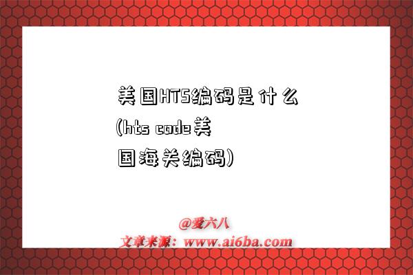 美国HTS编码是什么(hts code美国海关编码)-图1 美国HTS编码是什么(hts code美国海关编码)-图1
