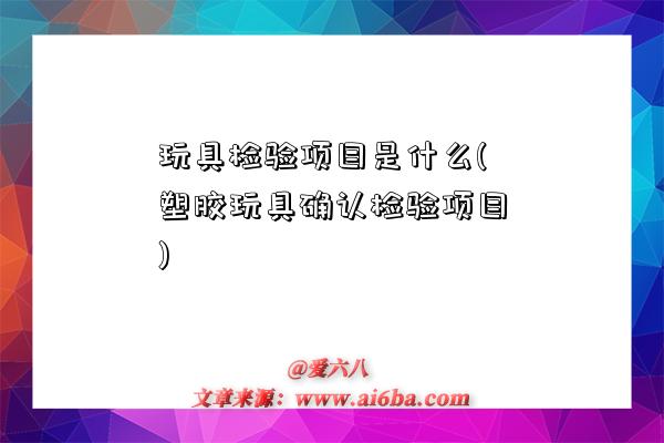 玩具检验项目是什么(塑胶玩具确认检验项目)-图1 玩具检验项目是什么(塑胶玩具确认检验项目)-图1