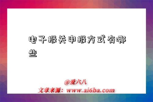 电子报关申报方式有哪些-图1 电子报关申报方式有哪些-图1