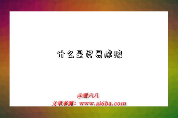 什么是贸易摩擦-图1 什么是贸易摩擦-图1