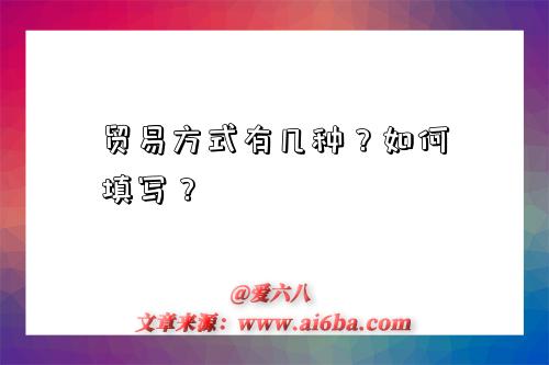 贸易方式有几种?如何填写?-图1 贸易方式有几种?如何填写?-图1