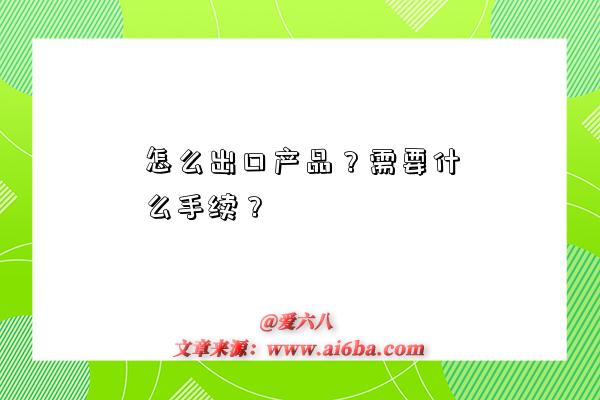 怎么出口产品?需要什么手续?-图1 怎么出口产品?需要什么手续?-图1