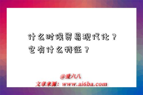 什么时候贸易现代化?它有什么特征?-图1 什么时候贸易现代化?它有什么特征?-图1