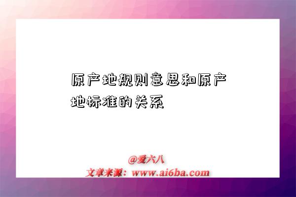 原产地规则意思和原产地标准的关系-图1 原产地规则意思和原产地标准的关系-图1