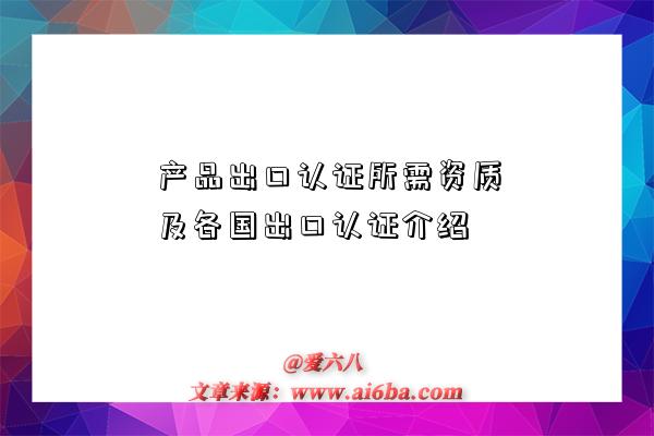 产品出口认证所需资质及各国出口认证介绍-图1 产品出口认证所需资质及各国出口认证介绍-图1