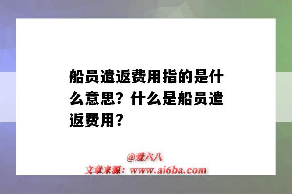 船员遣返费用指的是什么意思?什么是船员遣返费用?-图1 船员遣返费用指的是什么意思?什么是船员遣返费用?-图1