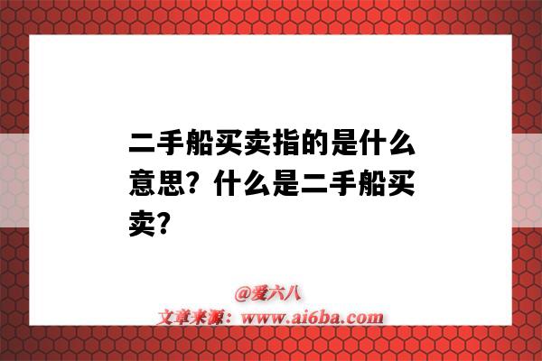 二手船买卖指的是什么意思?什么是二手船买卖?-图1 二手船买卖指的是什么意思?什么是二手船买卖?-图1