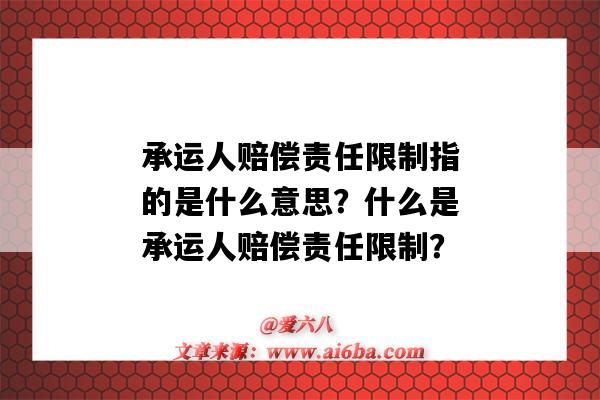 承运人赔偿责任限制指的是什么意思?什么是承运人赔偿责任限制?-图1 承运人赔偿责任限制指的是什么意思?什么是承运人赔偿责任限制?-图1