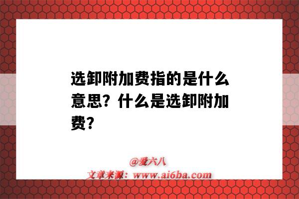 选卸附加费指的是什么意思?什么是选卸附加费?-图1 选卸附加费指的是什么意思?什么是选卸附加费?-图1