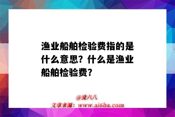 渔业船舶检验费指的是什么意思?什么是渔业船舶检验费?-图1 渔业船舶检验费指的是什么意思?什么是渔业船舶检验费?-图1