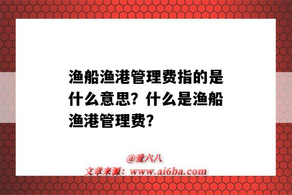 渔船渔港管理费指的是什么意思?什么是渔船渔港管理费?-图1 渔船渔港管理费指的是什么意思?什么是渔船渔港管理费?-图1