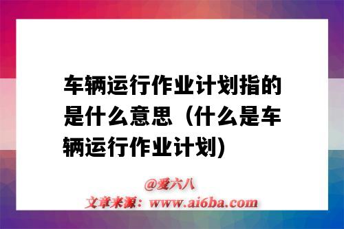 车辆运行作业计划指的是什么意思(什么是车辆运行作业计划)-图1 车辆运行作业计划指的是什么意思(什么是车辆运行作业计划)-图1