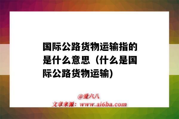 国际公路货物运输指的是什么意思(什么是国际公路货物运输)-图1 国际公路货物运输指的是什么意思(什么是国际公路货物运输)-图1