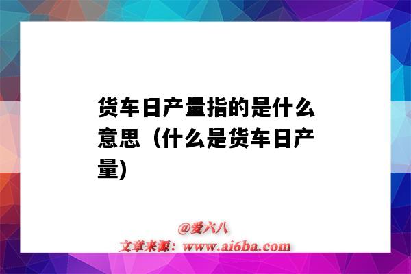 货车日产量指的是什么意思(什么是货车日产量)-图1 货车日产量指的是什么意思(什么是货车日产量)-图1
