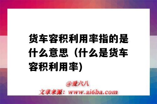 货车容积利用率指的是什么意思(什么是货车容积利用率)-图1 货车容积利用率指的是什么意思(什么是货车容积利用率)-图1