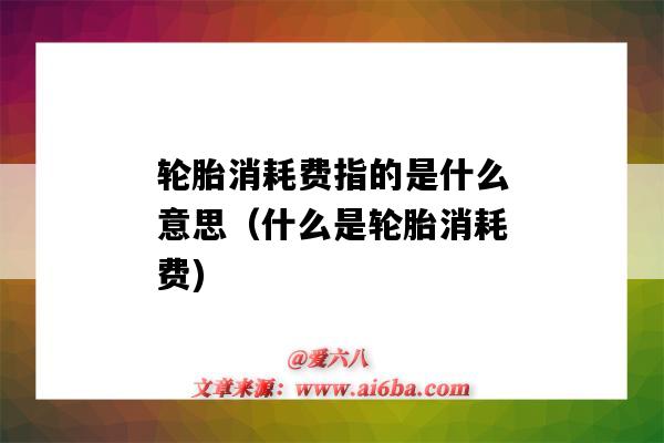 轮胎消耗费指的是什么意思(什么是轮胎消耗费)-图1 轮胎消耗费指的是什么意思(什么是轮胎消耗费)-图1