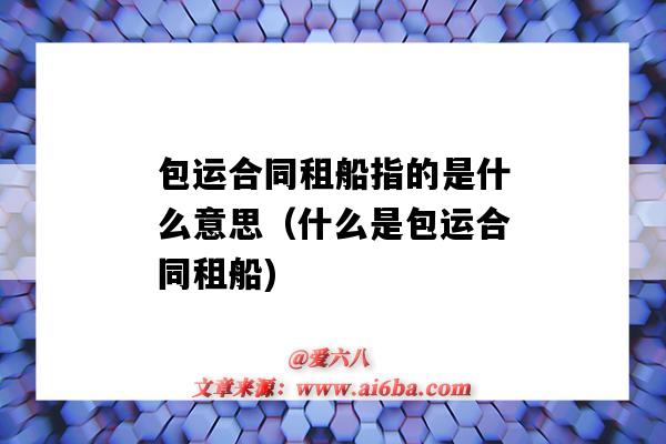 包运合同租船指的是什么意思(什么是包运合同租船)-图1 包运合同租船指的是什么意思(什么是包运合同租船)-图1