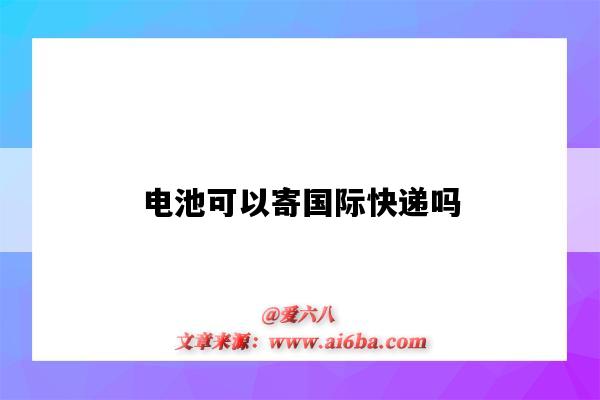 电池可以寄国际快递吗(电池能寄国际快递吗)-图1 电池可以寄国际快递吗(电池能寄国际快递吗)-图1