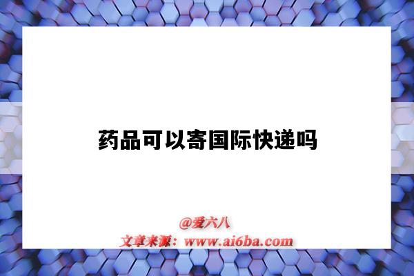 药品可以寄国际快递吗(药品能寄国际快递吗)-图1 药品可以寄国际快递吗(药品能寄国际快递吗)-图1