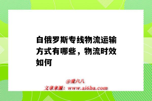 白俄罗斯专线物流运输方式有哪些,物流时效如何(寄到白俄罗斯物流专线)-图1 白俄罗斯专线物流运输方式有哪些,物流时效如何(寄到白俄罗斯物流专线)-图1