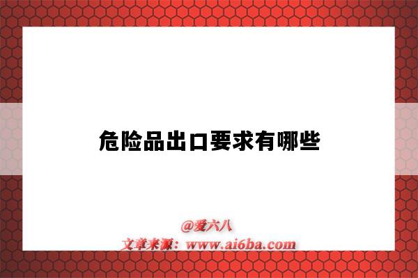危险品出口要求有哪些(出口危险品需要什么)-图1 危险品出口要求有哪些(出口危险品需要什么)-图1