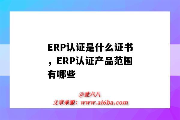 ERP认证是什么证书,ERP认证产品范围有哪些(ERP认证是什么)-图1 ERP认证是什么证书,ERP认证产品范围有哪些(ERP认证是什么)-图1