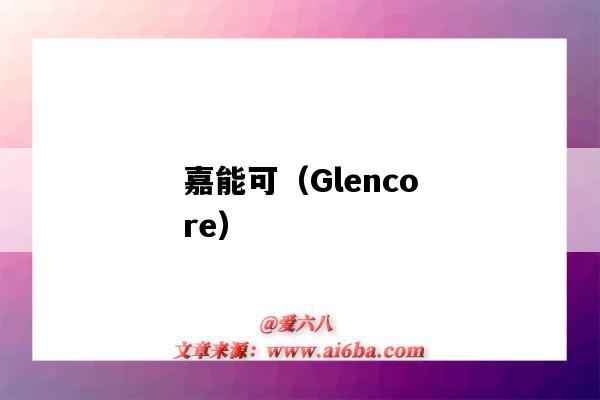 嘉能可（Glencore）（嘉能可(Glencore)）-图1