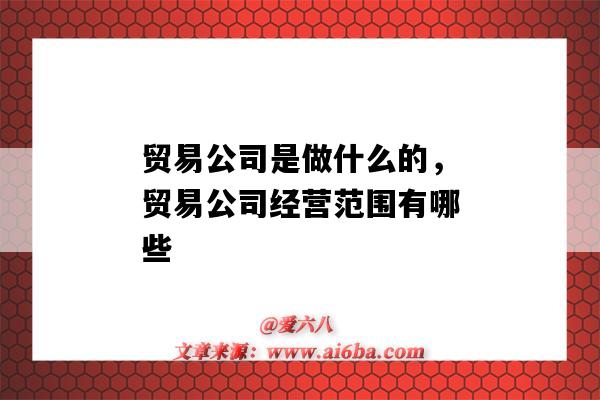 贸易公司是做什么的,贸易公司经营范围有哪些(贸易公司是做什么的?贸易公司经营范围)-图1 贸易公司是做什么的,贸易公司经营范围有哪些(贸易公司是做什么的?贸易公司经营范围)-图1