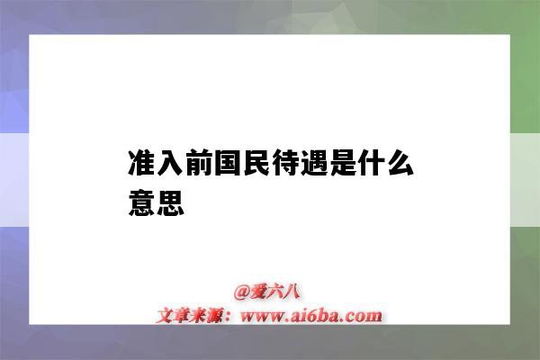 准入前国民待遇是什么意思(准入前国民待遇是指什么)-图1 准入前国民待遇是什么意思(准入前国民待遇是指什么)-图1