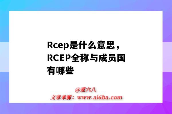 Rcep是什么意思,RCEP全称与成员国有哪些(rcep成员国指的是什么)-图1 Rcep是什么意思,RCEP全称与成员国有哪些(rcep成员国指的是什么)-图1