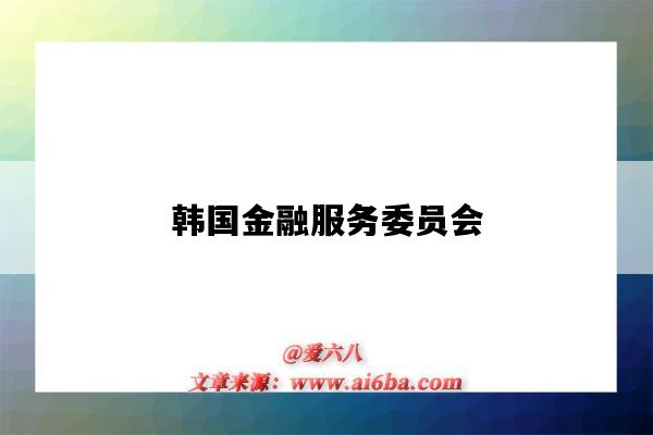 韩国金融服务委员会(韩国金融服务委员会官网)-图1 韩国金融服务委员会(韩国金融服务委员会官网)-图1