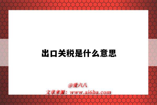 出口关税是什么意思(提高出口关税是什么意思)-图1 出口关税是什么意思(提高出口关税是什么意思)-图1
