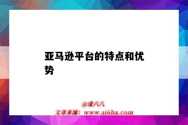 亚马逊平台的特点和优势(亚马逊平台的特点和优势劣势)-图1 亚马逊平台的特点和优势(亚马逊平台的特点和优势劣势)-图1