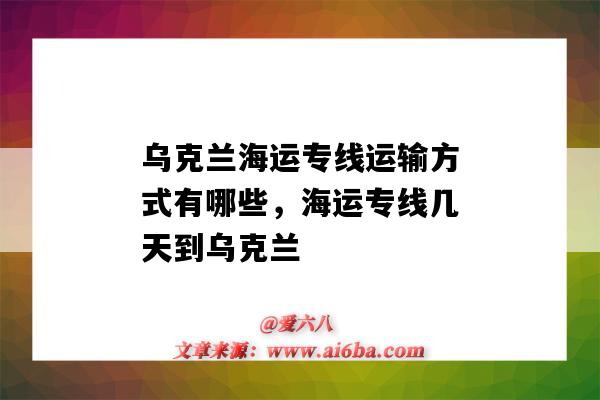 乌克兰海运专线运输方式有哪些,海运专线几天到乌克兰(海运到乌克兰要几天)-图1 乌克兰海运专线运输方式有哪些,海运专线几天到乌克兰(海运到乌克兰要几天)-图1