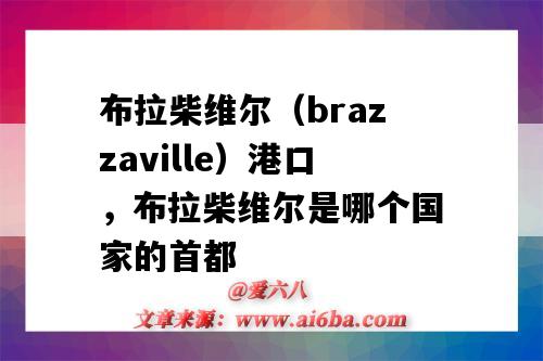 布拉柴维尔(brazzaville)港口,布拉柴维尔是哪个国家的首都(布拉柴维尔市)-图1 布拉柴维尔(brazzaville)港口,布拉柴维尔是哪个国家的首都(布拉柴维尔市)-图1