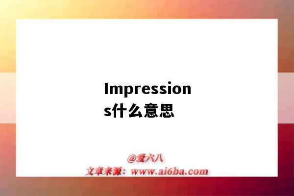 Impressions什么意思(impression什么意思)-图1 Impressions什么意思(impression什么意思)-图1