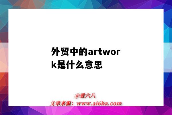 外贸中的artwork是什么意思(artwork在外贸中是什么意思)-图1 外贸中的artwork是什么意思(artwork在外贸中是什么意思)-图1