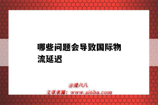 哪些问题会导致国际物流延迟(国际物流延误)-图1 哪些问题会导致国际物流延迟(国际物流延误)-图1