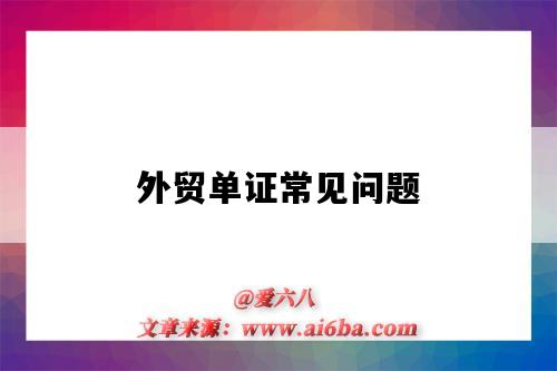 外贸单证常见问题(外贸单证常见问题及解决方法)-图1 外贸单证常见问题(外贸单证常见问题及解决方法)-图1